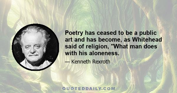 Poetry has ceased to be a public art and has become, as Whitehead said of religion, What man does with his aloneness.