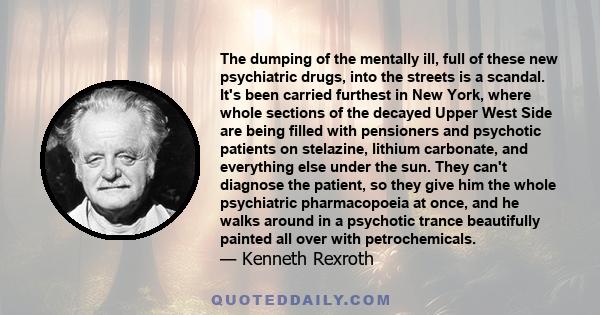 The dumping of the mentally ill, full of these new psychiatric drugs, into the streets is a scandal. It's been carried furthest in New York, where whole sections of the decayed Upper West Side are being filled with