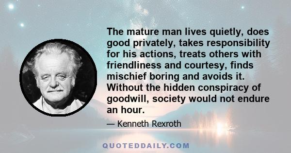 The mature man lives quietly, does good privately, takes responsibility for his actions, treats others with friendliness and courtesy, finds mischief boring and avoids it. Without the hidden conspiracy of goodwill,