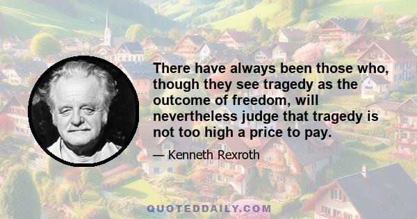 There have always been those who, though they see tragedy as the outcome of freedom, will nevertheless judge that tragedy is not too high a price to pay.