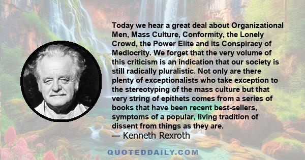 Today we hear a great deal about Organizational Men, Mass Culture, Conformity, the Lonely Crowd, the Power Elite and its Conspiracy of Mediocrity. We forget that the very volume of this criticism is an indication that