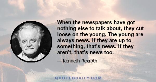 When the newspapers have got nothing else to talk about, they cut loose on the young. The young are always news. If they are up to something, that's news. If they aren't, that's news too.