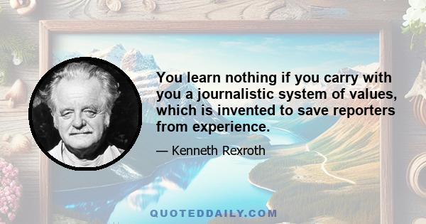 You learn nothing if you carry with you a journalistic system of values, which is invented to save reporters from experience.