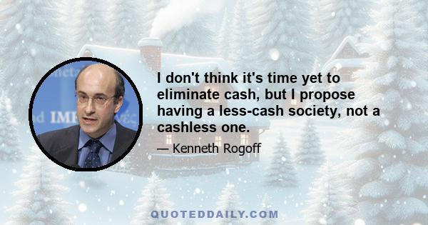 I don't think it's time yet to eliminate cash, but I propose having a less-cash society, not a cashless one.