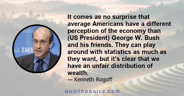 It comes as no surprise that average Americans have a different perception of the economy than (US President) George W. Bush and his friends. They can play around with statistics as much as they want, but it's clear