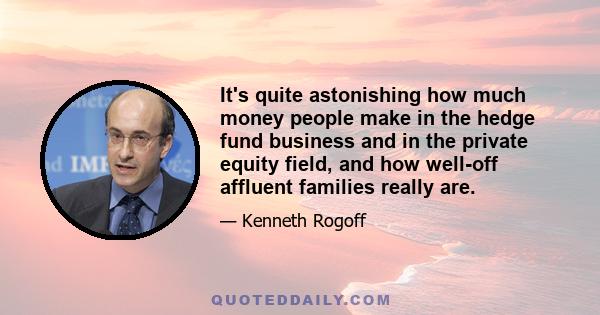 It's quite astonishing how much money people make in the hedge fund business and in the private equity field, and how well-off affluent families really are.