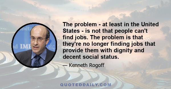 The problem - at least in the United States - is not that people can't find jobs. The problem is that they're no longer finding jobs that provide them with dignity and decent social status.