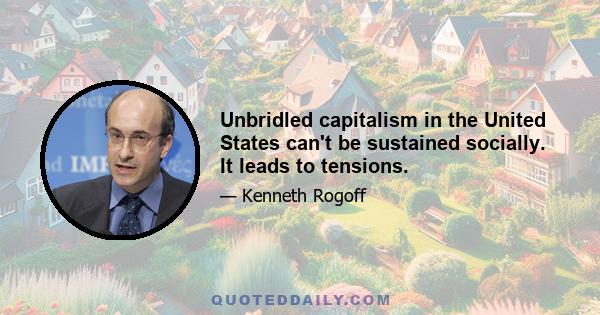 Unbridled capitalism in the United States can't be sustained socially. It leads to tensions.