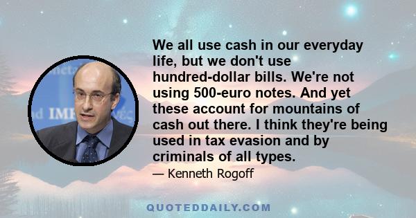 We all use cash in our everyday life, but we don't use hundred-dollar bills. We're not using 500-euro notes. And yet these account for mountains of cash out there. I think they're being used in tax evasion and by