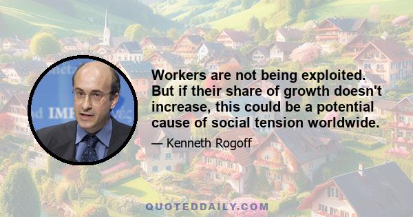 Workers are not being exploited. But if their share of growth doesn't increase, this could be a potential cause of social tension worldwide.