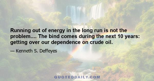 Running out of energy in the long run is not the problem.... The bind comes during the next 10 years: getting over our dependence on crude oil.