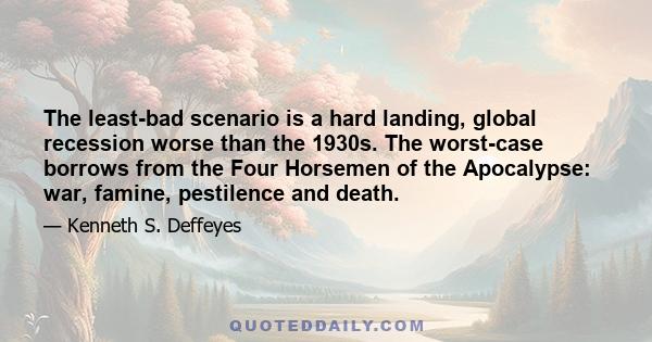 The least-bad scenario is a hard landing, global recession worse than the 1930s. The worst-case borrows from the Four Horsemen of the Apocalypse: war, famine, pestilence and death.