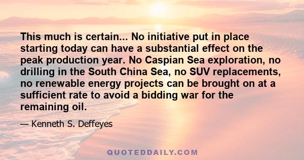 This much is certain... No initiative put in place starting today can have a substantial effect on the peak production year. No Caspian Sea exploration, no drilling in the South China Sea, no SUV replacements, no