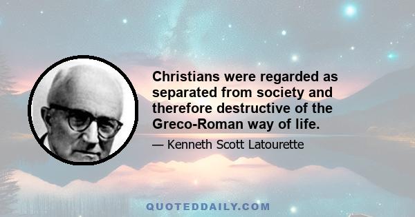 Christians were regarded as separated from society and therefore destructive of the Greco-Roman way of life.