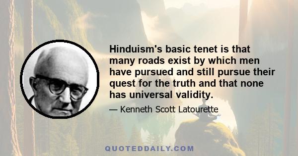 Hinduism's basic tenet is that many roads exist by which men have pursued and still pursue their quest for the truth and that none has universal validity.