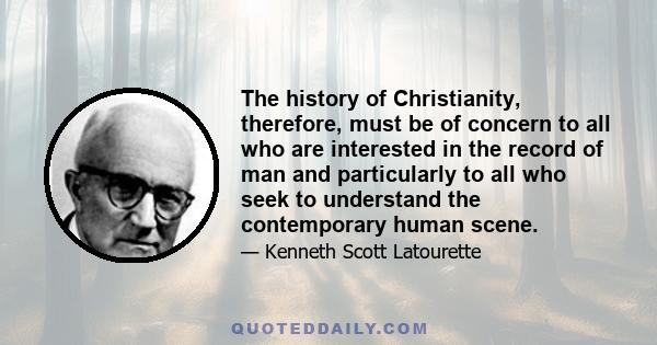 The history of Christianity, therefore, must be of concern to all who are interested in the record of man and particularly to all who seek to understand the contemporary human scene.