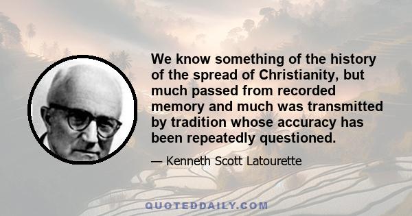 We know something of the history of the spread of Christianity, but much passed from recorded memory and much was transmitted by tradition whose accuracy has been repeatedly questioned.