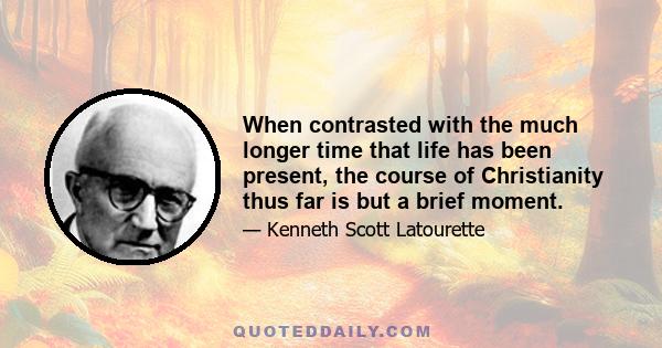 When contrasted with the much longer time that life has been present, the course of Christianity thus far is but a brief moment.