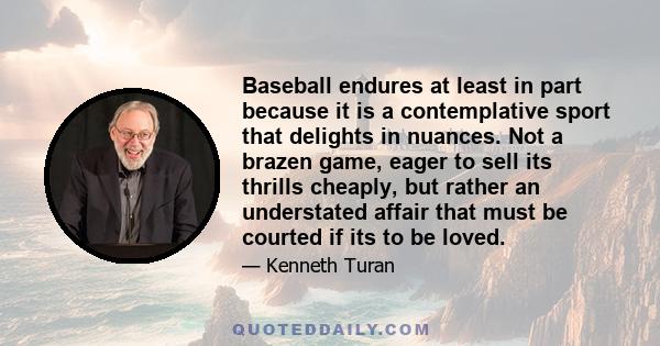 Baseball endures at least in part because it is a contemplative sport that delights in nuances. Not a brazen game, eager to sell its thrills cheaply, but rather an understated affair that must be courted if its to be