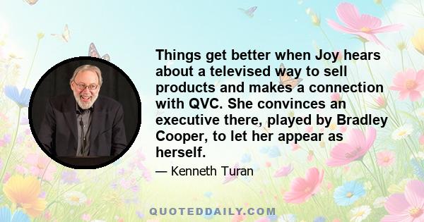 Things get better when Joy hears about a televised way to sell products and makes a connection with QVC. She convinces an executive there, played by Bradley Cooper, to let her appear as herself.