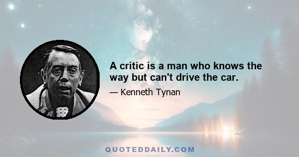 A critic is a man who knows the way but can't drive the car.