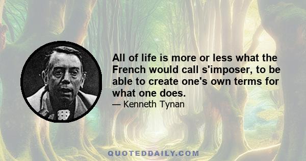 All of life is more or less what the French would call s'imposer, to be able to create one's own terms for what one does.