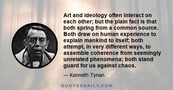 Art and ideology often interact on each other; but the plain fact is that both spring from a common source. Both draw on human experience to explain mankind to itself; both attempt, in very different ways, to assemble