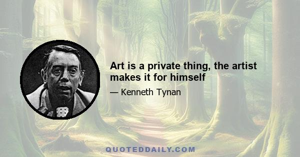 Art is a private thing, the artist makes it for himself