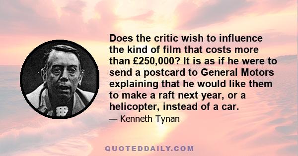 Does the critic wish to influence the kind of film that costs more than £250,000? It is as if he were to send a postcard to General Motors explaining that he would like them to make a raft next year, or a helicopter,