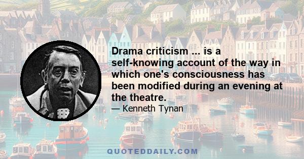 Drama criticism ... is a self-knowing account of the way in which one's consciousness has been modified during an evening at the theatre.