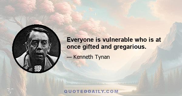 Everyone is vulnerable who is at once gifted and gregarious.