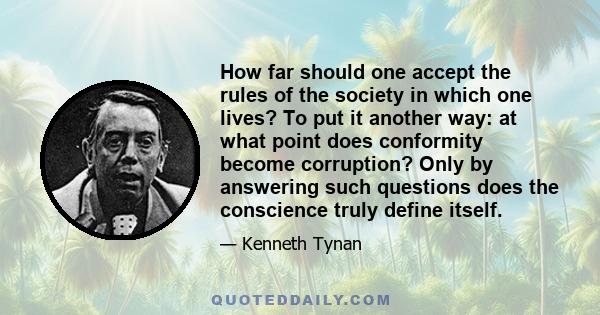 How far should one accept the rules of the society in which one lives? To put it another way: at what point does conformity become corruption? Only by answering such questions does the conscience truly define itself.