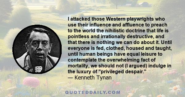 I attacked those Western playwrights who use their influence and affluence to preach to the world the nihilistic doctrine that life is pointless and irrationally destructive, and that there is nothing we can do about