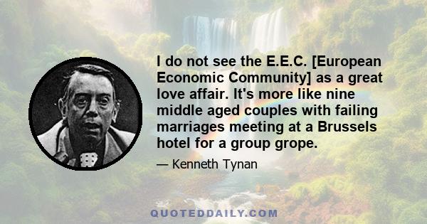 I do not see the E.E.C. [European Economic Community] as a great love affair. It's more like nine middle aged couples with failing marriages meeting at a Brussels hotel for a group grope.