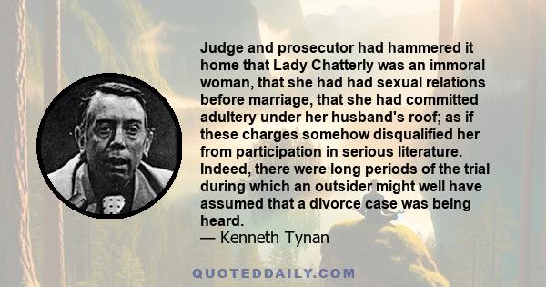 Judge and prosecutor had hammered it home that Lady Chatterly was an immoral woman, that she had had sexual relations before marriage, that she had committed adultery under her husband's roof; as if these charges