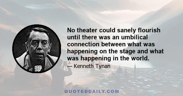 No theater could sanely flourish until there was an umbilical connection between what was happening on the stage and what was happening in the world.