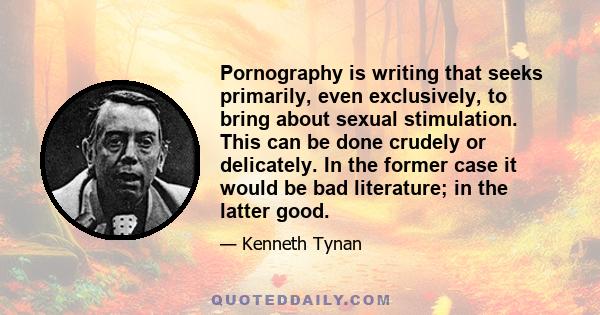 Pornography is writing that seeks primarily, even exclusively, to bring about sexual stimulation. This can be done crudely or delicately. In the former case it would be bad literature; in the latter good.