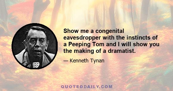 Show me a congenital eavesdropper with the instincts of a Peeping Tom and I will show you the making of a dramatist.