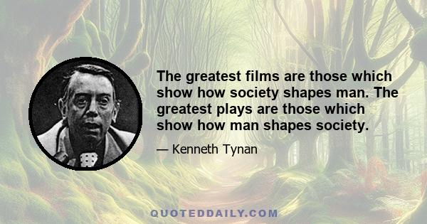 The greatest films are those which show how society shapes man. The greatest plays are those which show how man shapes society.