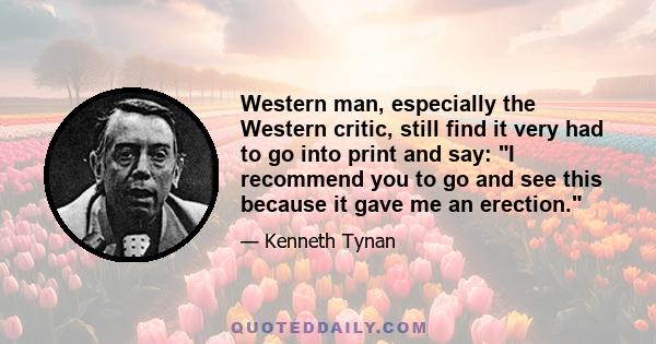 Western man, especially the Western critic, still find it very had to go into print and say: I recommend you to go and see this because it gave me an erection.