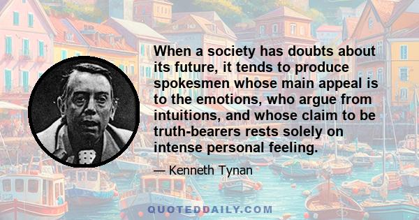 When a society has doubts about its future, it tends to produce spokesmen whose main appeal is to the emotions, who argue from intuitions, and whose claim to be truth-bearers rests solely on intense personal feeling.