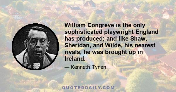 William Congreve is the only sophisticated playwright England has produced; and like Shaw, Sheridan, and Wilde, his nearest rivals, he was brought up in Ireland.