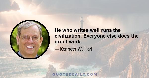 He who writes well runs the civilization. Everyone else does the grunt work.