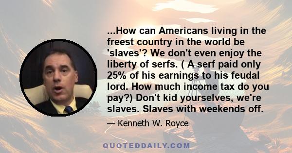 ...How can Americans living in the freest country in the world be 'slaves'? We don't even enjoy the liberty of serfs. ( A serf paid only 25% of his earnings to his feudal lord. How much income tax do you pay?) Don't kid 