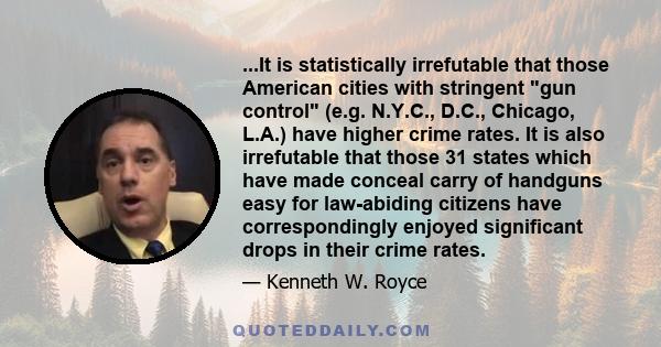 ...It is statistically irrefutable that those American cities with stringent gun control (e.g. N.Y.C., D.C., Chicago, L.A.) have higher crime rates. It is also irrefutable that those 31 states which have made conceal