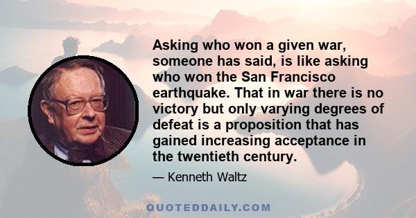 Asking who won a given war, someone has said, is like asking who won the San Francisco earthquake. That in war there is no victory but only varying degrees of defeat is a proposition that has gained increasing