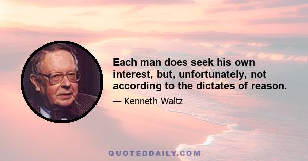 Each man does seek his own interest, but, unfortunately, not according to the dictates of reason.