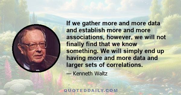 If we gather more and more data and establish more and more associations, however, we will not finally find that we know something. We will simply end up having more and more data and larger sets of correlations.