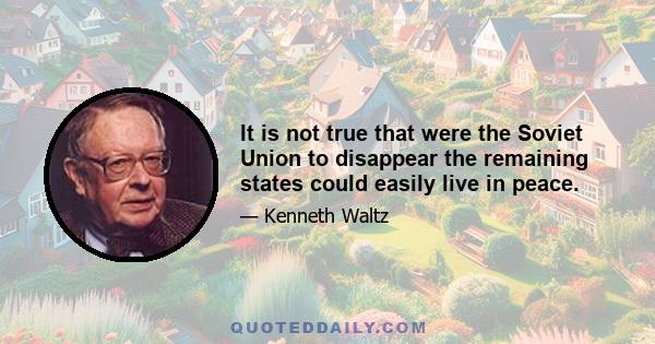 It is not true that were the Soviet Union to disappear the remaining states could easily live in peace.