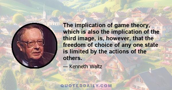 The implication of game theory, which is also the implication of the third image, is, however, that the freedom of choice of any one state is limited by the actions of the others.